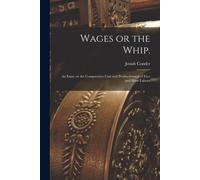 Wages Or The Whip.: An Essay On The Comparative Cost And Productiveness Of Free And Slave Labour