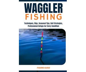 Waggler float fishing: The Complete Expert Guide to Float Fishing in Freshwater and Saltwater-Techniques, Rigs, Seasonal Tips, Bait Strategies, and Professional Setups for Every Condition