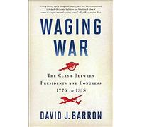 Waging War: The Clash Between Presidents And Congress, 1776 To Isis