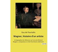 Wagner, histoire d'un artiste: la biographie de référence sur la vie de Richard Wagner, compositeur et chef d'orchestre allemand