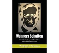 Wagners Schatten: Sein Werk, seine Bühne, sein Einfluss auf Musik sowie Freund und Feind in 15 Akten