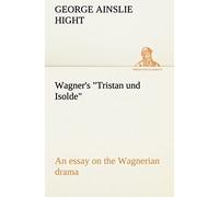 Wagner's "Tristan Und Isolde" An Essay On The Wagnerian Drama