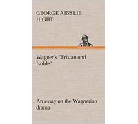 Wagner's "Tristan Und Isolde" An Essay On The Wagnerian Drama
