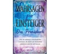 Wahrsagen Für Einsteiger - Das Praxisbuch: Wie Sie Anhand 12 Anschaulicher Lektionen Die Kunst Der Divination Entdecken Und Für Sich Nutzen