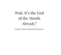 Wait, It’s the End of the Month Already?: A Not-So-Serious Monthly Life Check-In