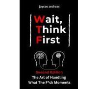 Wait, Think First, Second Edition: The Art Of Handling What The F*Ck Moments: A Practical Guide To Managing Stress, Emotional Reactions, And Thriving ... Think First: Mastering Life's Wtf Moments)