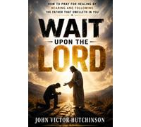 WAIT UPON THE LORD: How to Pray for Healing by Hearing and Following the Father that Dwelleth in You