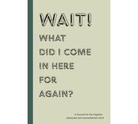 Wait! What did I come in here for again?: A journal to write down what needs to be remembered and outsmart your forgetful mind