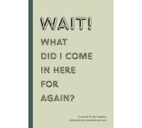 Wait! What did I come in here for again?: A journal to write down what needs to be remembered and outsmart your forgetful mind