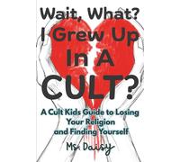 Wait? What? I Grew Up In A Cult?: A Cult Kids Guide To Losing Your Religion And Finding Yourself