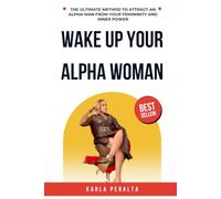 WAKE UP YOUR ALPHA WOMAN: THE ULTIMATE METHOD TO ATTRACT AN ALPHA MAN FROM YOUR FEMININITY AND INNER POWER