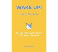 WAKE UP! You're Not Late: Ten Key Pathways to Build a Life That's Truly Yours