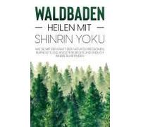 Waldbaden - Heilen Mit Shinrin Yoku: Wie Sie Mit Der Kraft Der Natur Depressionen, Burnouts Und Ängste Besiegen Und Endlich Innere Ruhe Finden