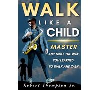 Walk Like A Child: Master Any Skill The Way You Learned to Walk and Talk