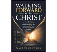 WALKING FORWARD WITH CHRIST: Transform Your Faith, Renew Your Mind, and Experience the Power of God’s Presence Every Day