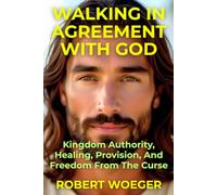 Walking In Agreement With God: Kingdom Authority, Healing, Provision, And Freedom From The Curse