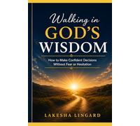 Walking in God’s Wisdom: How to Make Confident Decisions Without Fear or Hesitation
