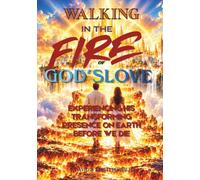 WALKING IN THE FIRE OF GOD’S LOVE: Experiencing His Transforming Presence on Earth Before We Die