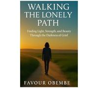 Walking The Lonely Path: Finding Light, Strength And Beauty Through The Darkness Of Grief
