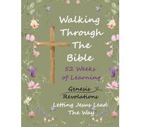 WALKING THROUGH THE BIBLE; LETTING JESUS LEAD THE WAY: 52 WEEKS OF LEARNING GENESIS TO REVOLATIONS