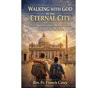 WALKING WITH GOD IN THE ETERNAL CITY: The Complete Catholic Pilgrim's Guide to Vatican City and Rome