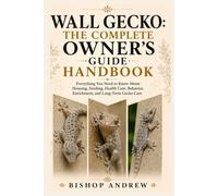 Wall Gecko: The Complete Owner’s Guide Handbook: Everything You Need to Know About Housing, Feeding, Health Care, Behavior, Enrichment, and Long-Term Gecko Care