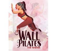 Wall Pilates for Seniors: Discover the Secrets to a Stronger Core, Improved Flexibility, Better Balance, and Pain-Free Living with Proven Exercises - All with the Help of Your Favorite Wall!