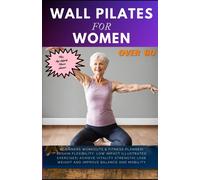 Wall Pilates For Women Over 60: Beginners Workouts & Fitness Planner Regain Flexibility, Low Impact Illustrated Exercises Achieve Vitality Strength Lose Weight And Improve Balance And Mobility