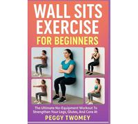 WALL SITS EXERCISE FOR BEGINNERS: The Ultimate No-Equipment Workout To Strengthen Your Legs, Glutes, And Core At Home