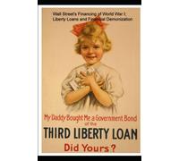 Wall Street's Financing Of World War I; Liberty Loans And Financial Demonization.