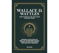 Wallace D. Wattles - The Science of Success Collection: Modern Adaptation of Her 9 Of Transformational Works on Wealth, Power and Creative Thinking