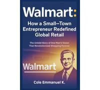 Walmart: How a Small-Town Entrepreneur Redefined Global Retail: The Untold Story of One Man’s Vision That Revolutionized Shopping Forever