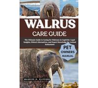 Walrus Care Guide: The Ultimate Guide To Caring For Walruses In Captivity: Legal Insights, Ethical Alternatives, And Expert Knowledge For Animal Enthusiasts
