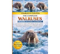 WALRUSES BEGINNER TO EXPERT HANDBOOK: A Comprehensive Guide to Walrus Biology and Care - Feeding Requirements, Social Structure, Arctic Habitat Needs, ... Communication Patterns, Breeding, and More.