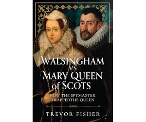 Walsingham Vs Mary Queen of Scots: How the Spymaster Trapped the Queen