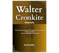 WALTER CRONKITE BIOGRAPHY: The Life and Legacy of A Trusted Man in America Walter Cronkite American Broadcast Journalist