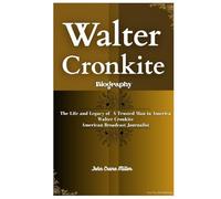 WALTER CRONKITE BIOGRAPHY: The Life and Legacy of A Trusted Man in America Walter Cronkite American Broadcast Journalist
