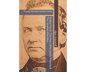 Walter Hunt, The Man Who really Invented The Sewing Machine: Sewing Machine Pioneer Series