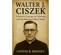 Walter J. Ciszek: A Jesuit’s Courage in Lubyanka and the Siberian Labor Camps.
