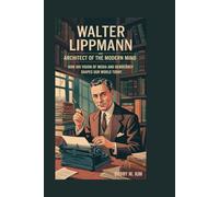 Walter Lippmann: Architect of the Modern Mind: How His Vision of Media and Democracy Shapes Our World Today