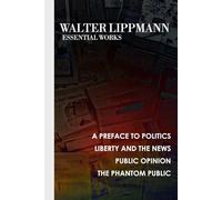 Walter Lippmann: Essential Early Works: A Preface to Politics, Liberty and the News, Public Opinion and the Phantom Public