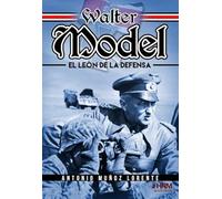 Walter Model. El León de la Defensa.: El mariscal de campo Walter Model, la Wehrmacht y la guerra total.