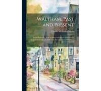 Waltham, Past And Present; And Its Industries. With An Historical Sketch Of Watertown From Its Settlement In 1630 To The Incorporation Of Waltham, Jan