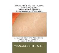 Wanakee' s Nutritional Approach to Vitiligo & Other Autoimmune Diseases: A Naturopath's Personal Journey Toward Healing Naturally