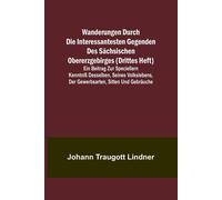 Wanderungen Durch Die Interessantesten Gegenden Des Sächsischen Obererzgebirges (Drittes Heft); Ein Beitrag Zur Speciellern Kenntniß Desselben, Seines Volkslebens, Der Gewerbsarten, Sitten Und Gebräuc