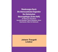 Wanderungen Durch Die Interessantesten Gegenden Des Sächsischen Obererzgebirges (Erstes Heft); Ein Beitrag Zur Specielleren Kenntniß Desselben, Seines Volkslebens, Seiner Gewerbsarten, Sitten Und Gebr