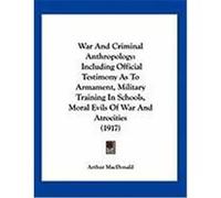 War and Criminal Anthropology: Including Official Testimony as to Armament, Military Training in Schools, Moral Evils of War and Atrocities (1917) MacDonald, Arthur (Auteur)