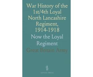 War History of the 1st/4th Loyal North Lancashire Regiment, 1914-1918: Now the Loyal Regiment