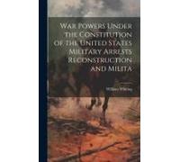 War Powers Under The Constitution Of The United States Military Arrests Reconstruction And Milita