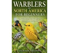 Warblers of North America for Beginners: The Complete Birdwatching Guide to Identifying 50+ Common Warbler Species by Sight, Song, Habitat, Behavior, and Migration
